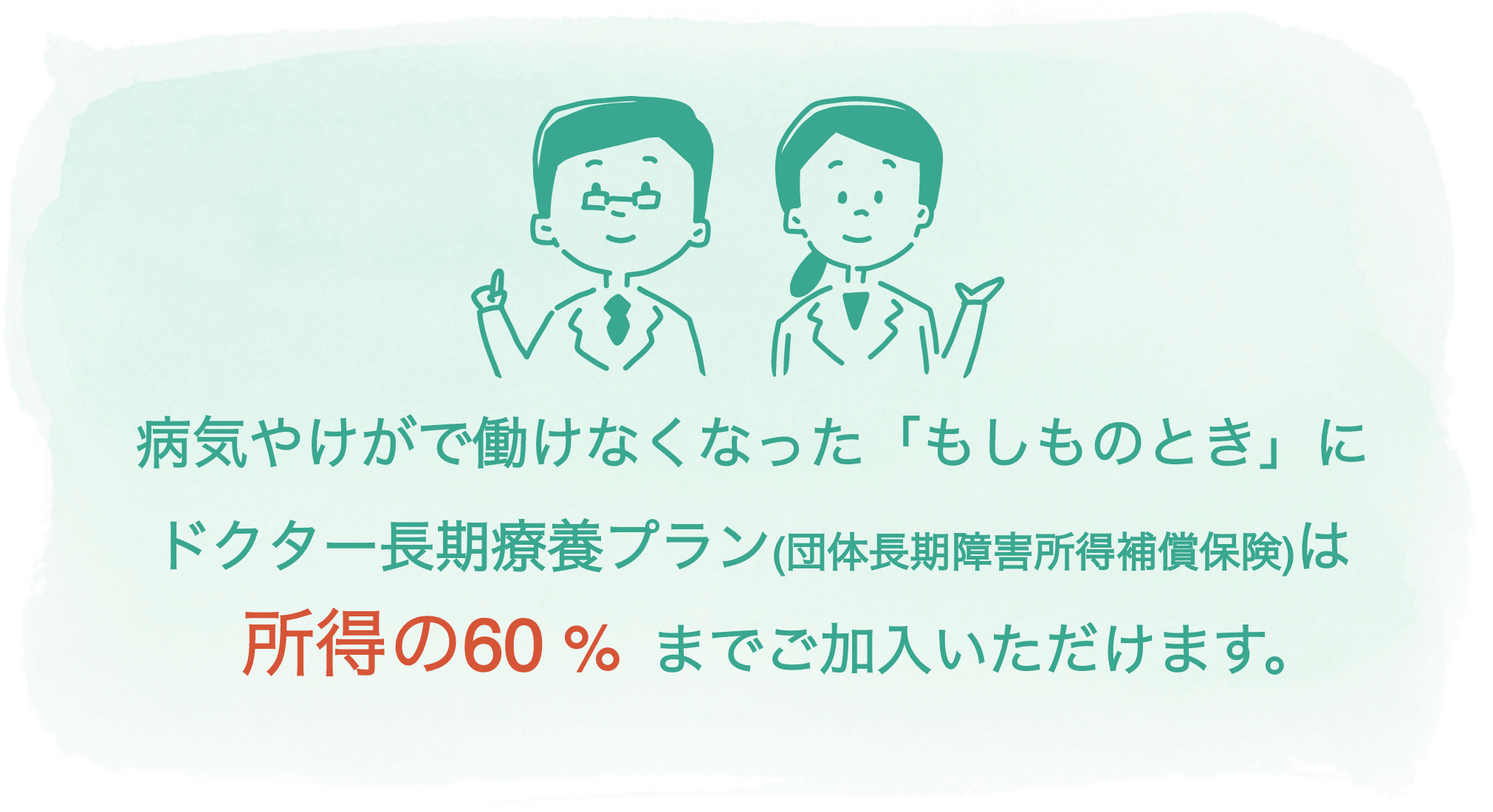 病気やけがで働けなくなった「もしものとき」にドクター長期療養プランは所得の60%までご加入いただけます。